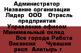 Администратор › Название организации ­ Лидер, ООО › Отрасль предприятия ­ Управление офисом › Минимальный оклад ­ 20 000 - Все города Работа » Вакансии   . Чувашия респ.,Алатырь г.